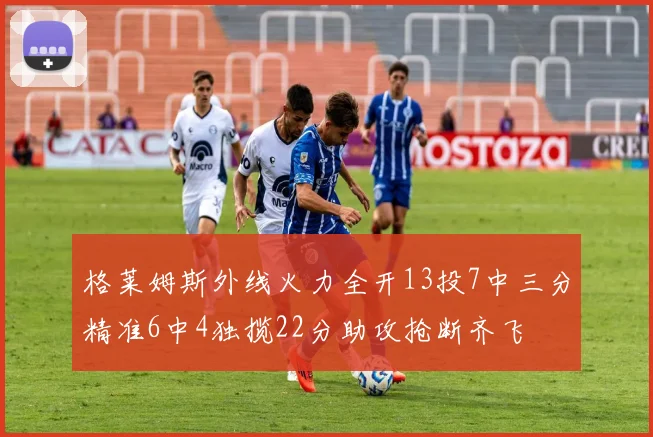 格莱姆斯外线火力全开13投7中三分精准6中4独揽22分助攻抢断齐飞