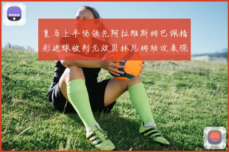 皇马上半场领先阿拉维斯姆巴佩精彩进球被判无效贝林厄姆助攻表现抢眼