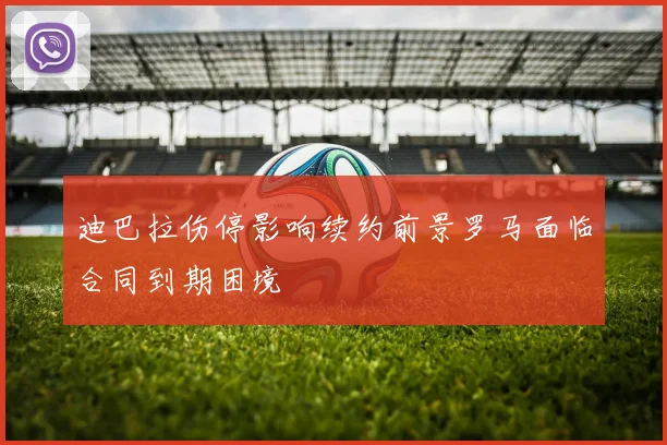迪巴拉伤停影响续约前景罗马面临合同到期困境