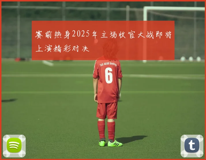 赛前热身2025年主场收官大战即将上演精彩对决