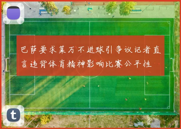 巴萨要求莱万不进球引争议记者直言违背体育精神影响比赛公平性