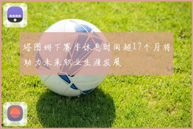 塔图姆下赛季休息时间超17个月将助力未来职业生涯发展