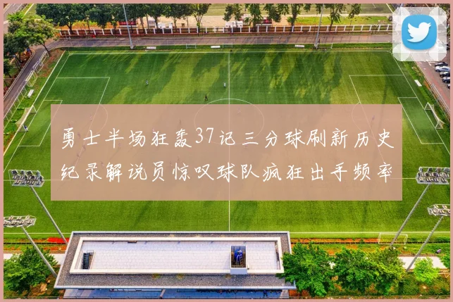 勇士半场狂轰37记三分球刷新历史纪录解说员惊叹球队疯狂出手频率