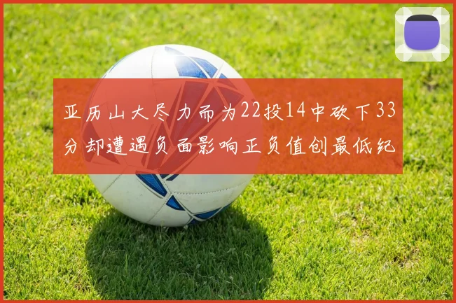 亚历山大尽力而为22投14中砍下33分却遭遇负面影响正负值创最低纪录