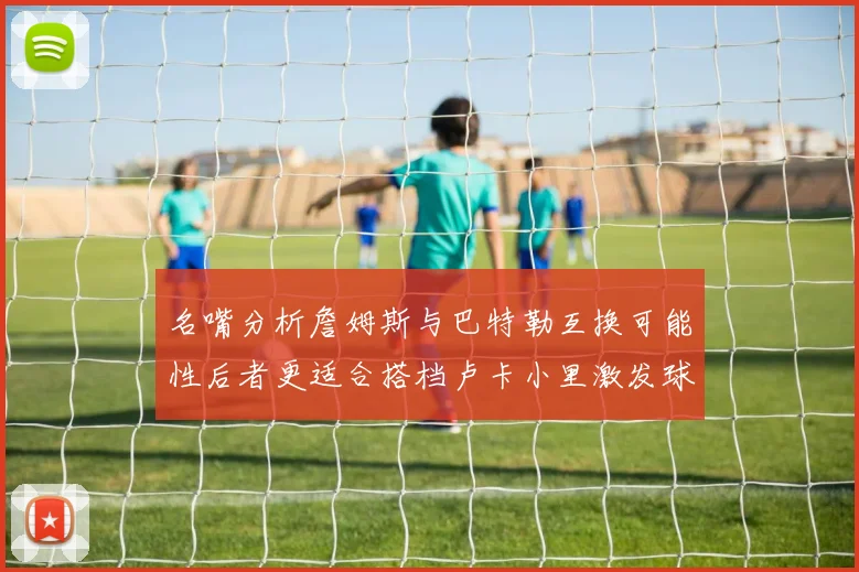 名嘴分析詹姆斯与巴特勒互换可能性后者更适合搭档卢卡小里激发球队激情