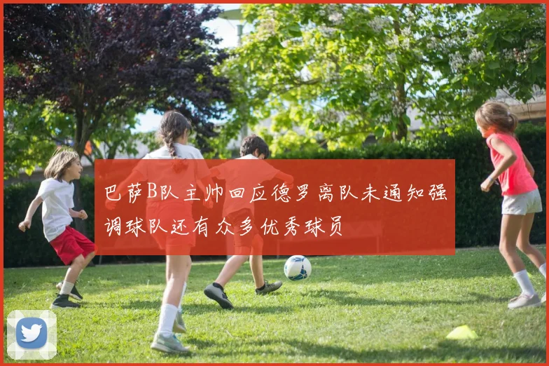 巴萨B队主帅回应德罗离队未通知强调球队还有众多优秀球员