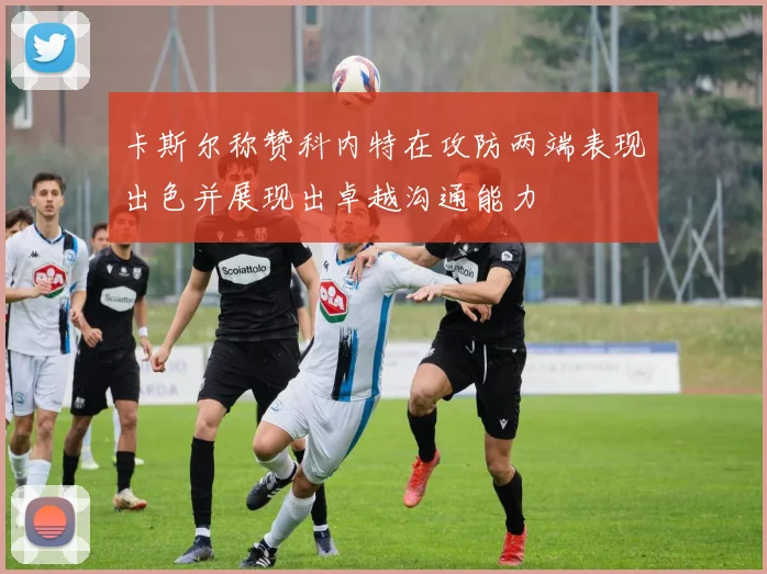 卡斯尔称赞科内特在攻防两端表现出色并展现出卓越沟通能力
