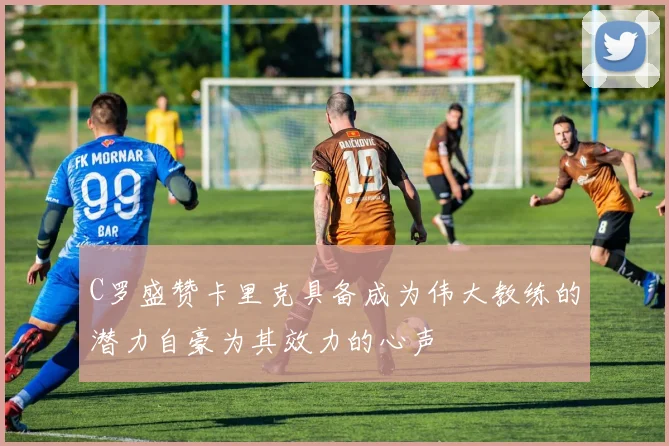 C罗盛赞卡里克具备成为伟大教练的潜力自豪为其效力的心声