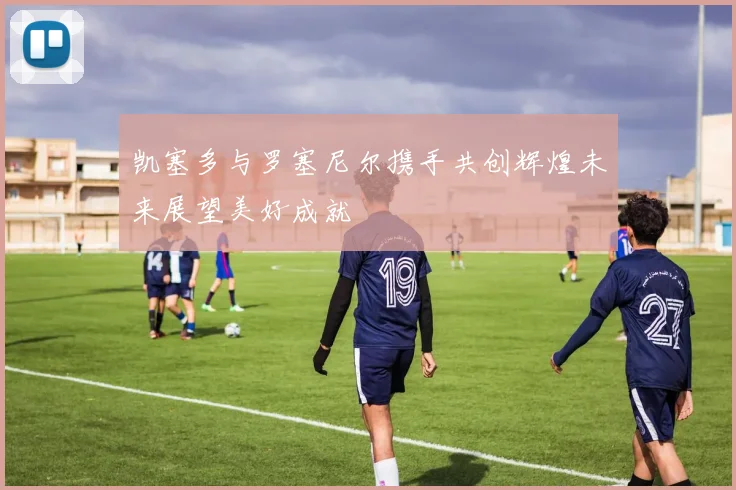 凯塞多与罗塞尼尔携手共创辉煌未来展望美好成就