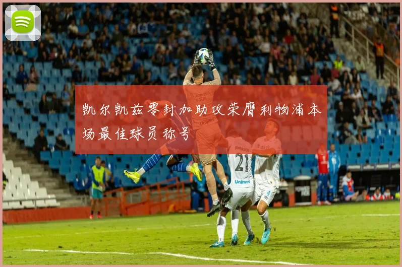 凯尔凯兹零封加助攻荣膺利物浦本场最佳球员称号