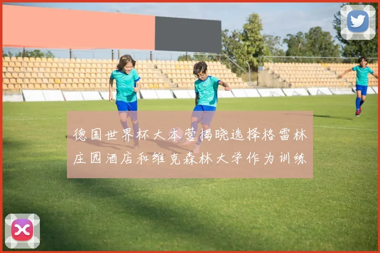 德国世界杯大本营揭晓选择格雷林庄园酒店和维克森林大学作为训练基地