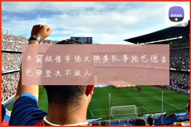 冬窗租借市场火热多队争抢巴德吉巴萨坚决不放人