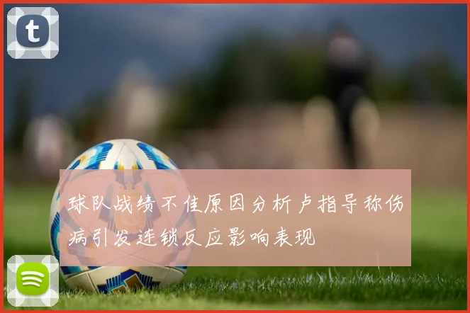 球队战绩不佳原因分析卢指导称伤病引发连锁反应影响表现