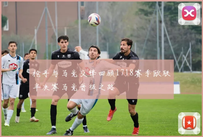 枪手与马竞交锋回顾1718赛季欧联半决赛马竞晋级之路
