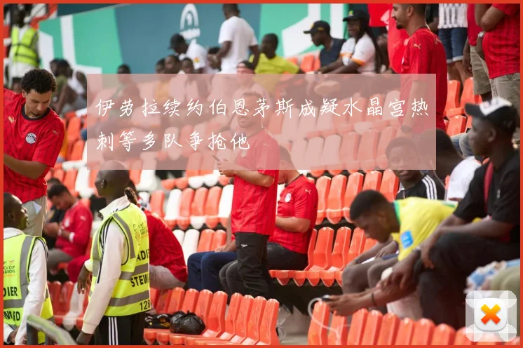 伊劳拉续约伯恩茅斯成疑水晶宫热刺等多队争抢他