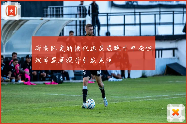 海港队更新换代速度虽晚于申花但效率显著提升引发关注