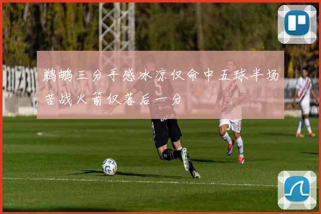 鹈鹕三分手感冰凉仅命中五球半场苦战火箭仅落后一分