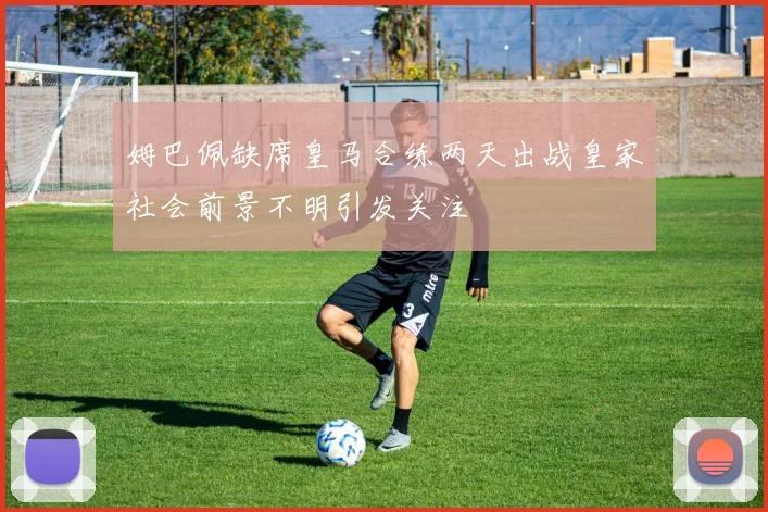 姆巴佩缺席皇马合练两天出战皇家社会前景不明引发关注