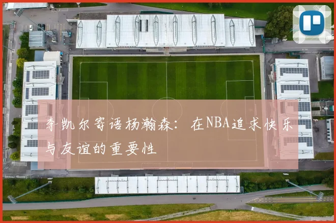 李凯尔寄语杨瀚森：在NBA追求快乐与友谊的重要性