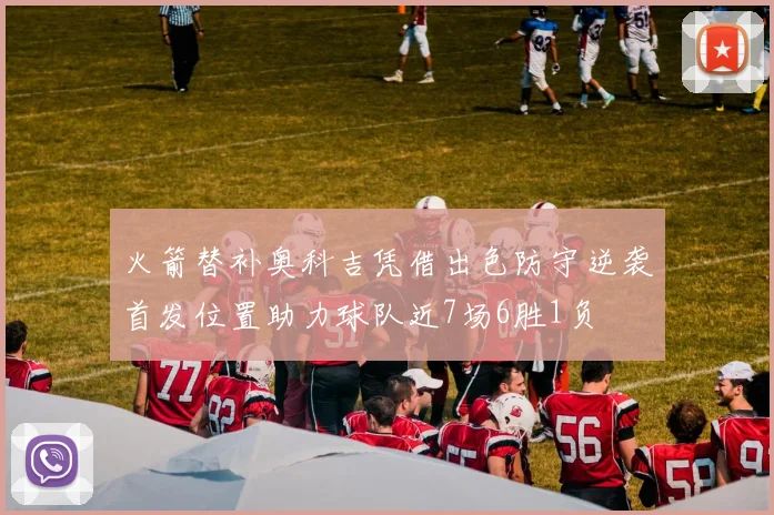 火箭替补奥科吉凭借出色防守逆袭首发位置助力球队近7场6胜1负