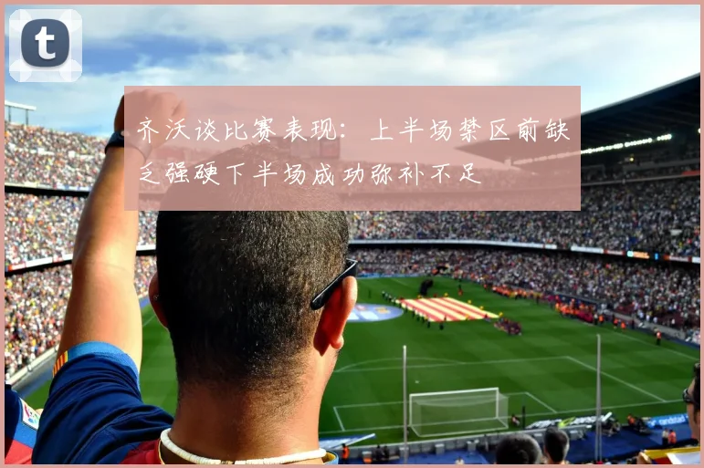 齐沃谈比赛表现：上半场禁区前缺乏强硬下半场成功弥补不足