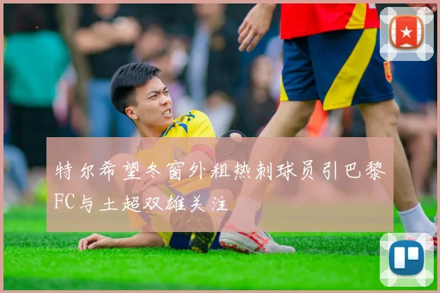 特尔希望冬窗外租热刺球员引巴黎FC与土超双雄关注