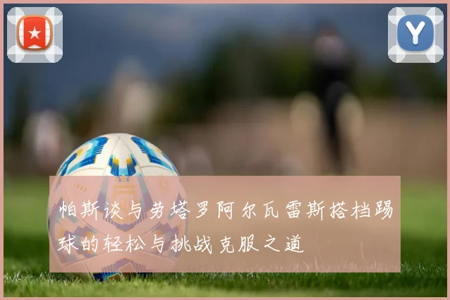 帕斯谈与劳塔罗阿尔瓦雷斯搭档踢球的轻松与挑战克服之道
