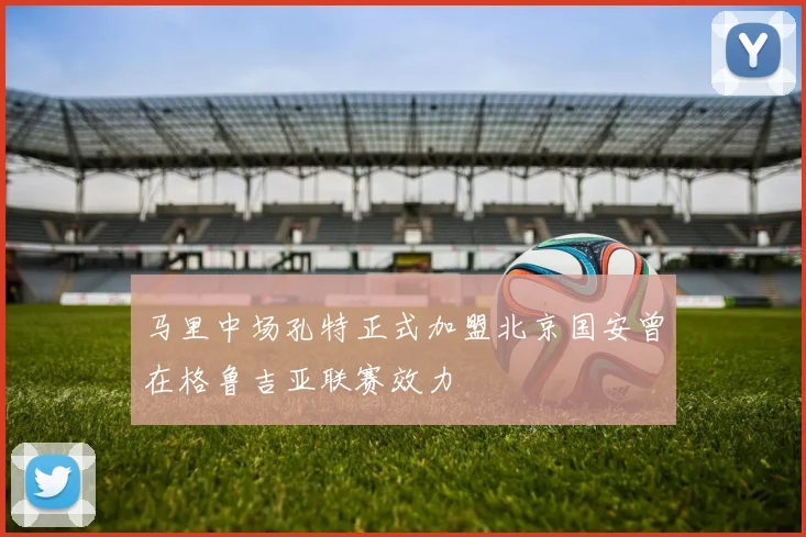 马里中场孔特正式加盟北京国安曾在格鲁吉亚联赛效力