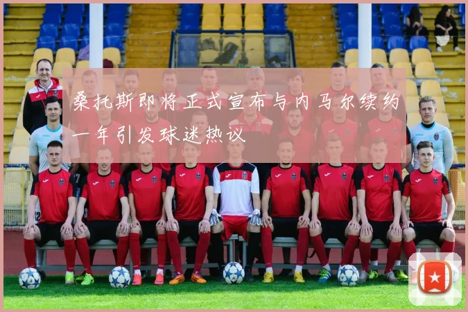 桑托斯即将正式宣布与内马尔续约一年引发球迷热议