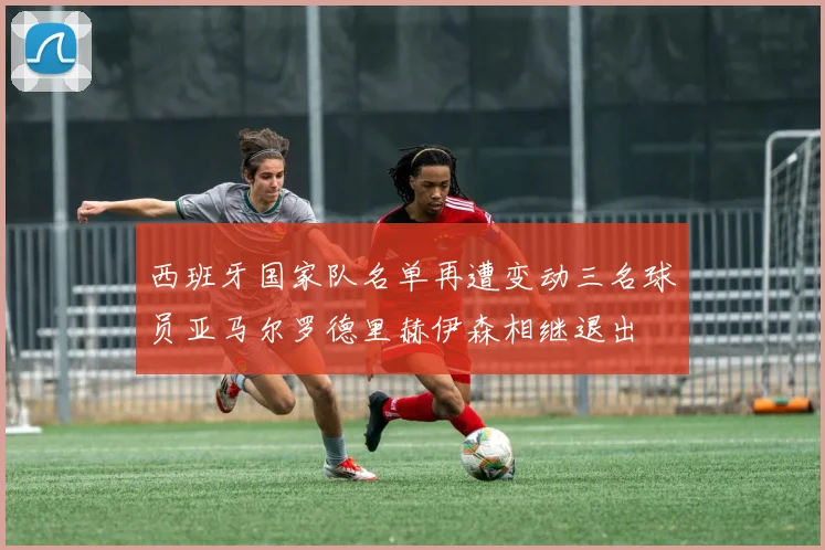 西班牙国家队名单再遭变动三名球员亚马尔罗德里赫伊森相继退出