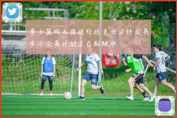 勇士篮网或将进行迈克尔波特交易多方交易计划正在酝酿中