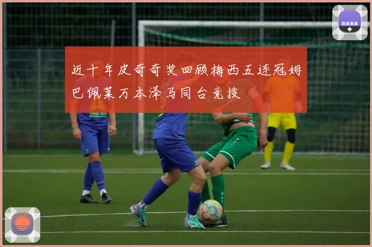 近十年皮奇奇奖回顾梅西五连冠姆巴佩莱万本泽马同台竞技