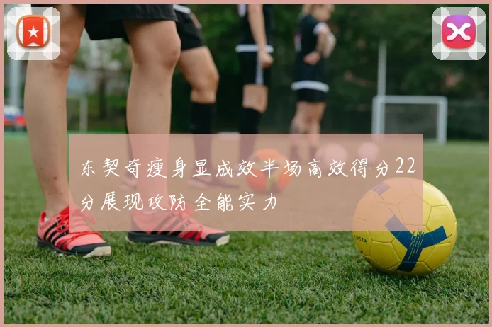 东契奇瘦身显成效半场高效得分22分展现攻防全能实力