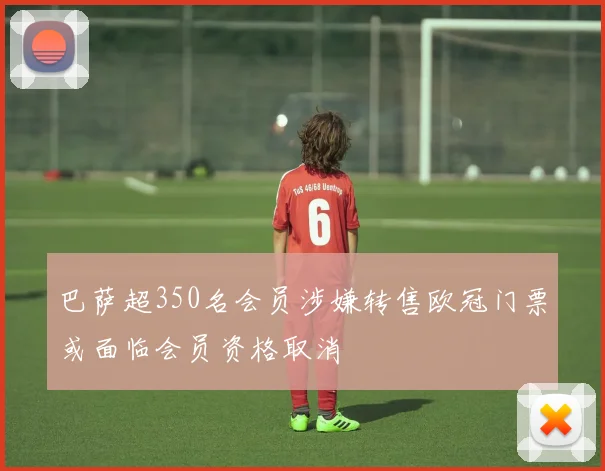 巴萨超350名会员涉嫌转售欧冠门票或面临会员资格取消