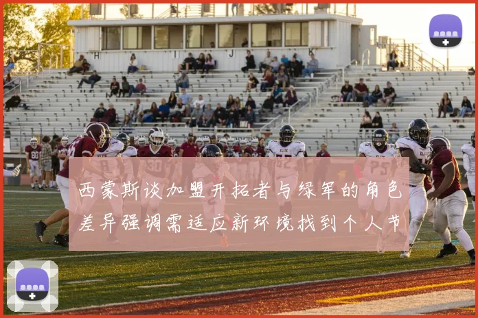 西蒙斯谈加盟开拓者与绿军的角色差异强调需适应新环境找到个人节奏