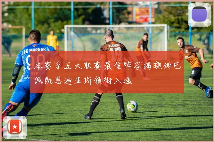 本赛季五大联赛最佳阵容揭晓姆巴佩凯恩迪亚斯领衔入选