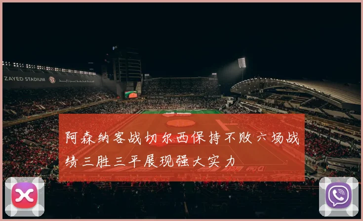 阿森纳客战切尔西保持不败六场战绩三胜三平展现强大实力