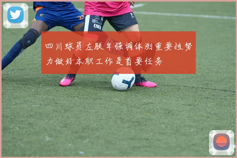 四川球员左朕年强调体测重要性努力做好本职工作是首要任务
