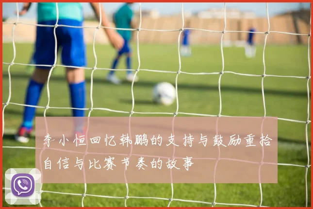 李小恒回忆韩鹏的支持与鼓励重拾自信与比赛节奏的故事