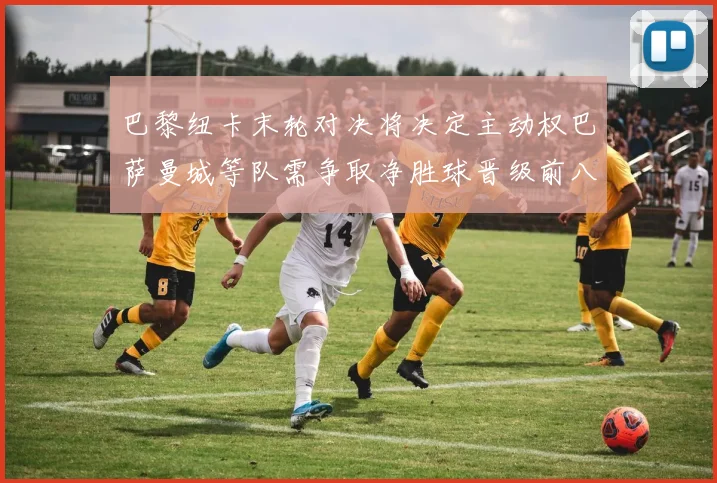 巴黎纽卡末轮对决将决定主动权巴萨曼城等队需争取净胜球晋级前八