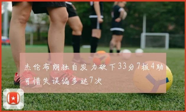 杰伦布朗独自发力砍下33分7板4助可惜失误偏多达7次