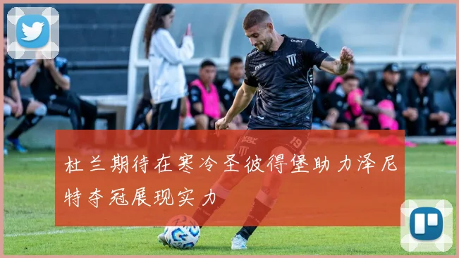 杜兰期待在寒冷圣彼得堡助力泽尼特夺冠展现实力