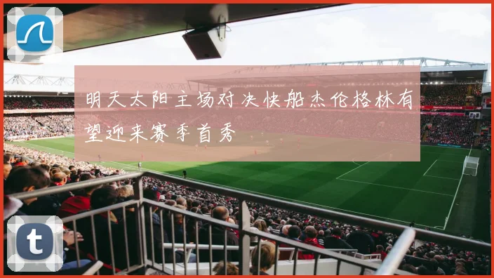 明天太阳主场对决快船杰伦格林有望迎来赛季首秀
