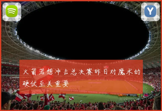火箭若想冲击总决赛昨日对魔术的硬仗至关重要