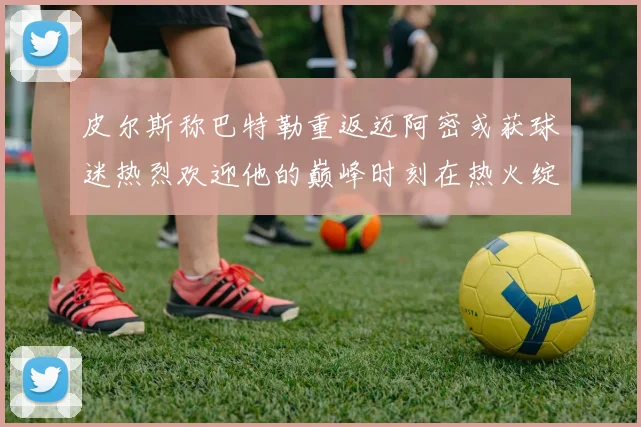 皮尔斯称巴特勒重返迈阿密或获球迷热烈欢迎他的巅峰时刻在热火绽放