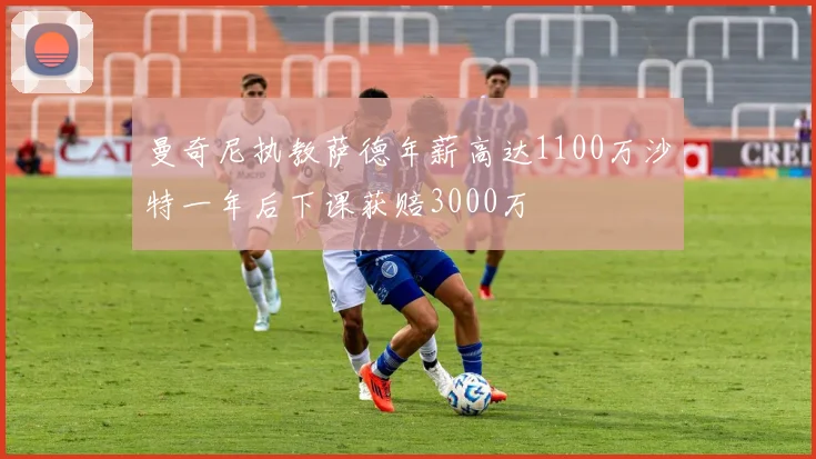 曼奇尼执教萨德年薪高达1100万沙特一年后下课获赔3000万