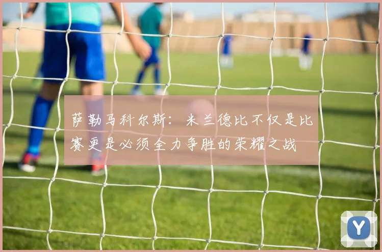 萨勒马科尔斯：米兰德比不仅是比赛更是必须全力争胜的荣耀之战
