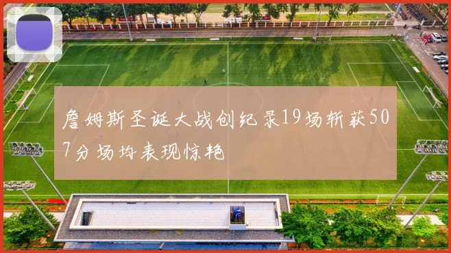 詹姆斯圣诞大战创纪录19场斩获507分场均表现惊艳