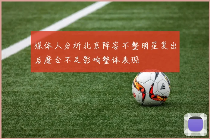 媒体人分析北京阵容不整明星复出后磨合不足影响整体表现
