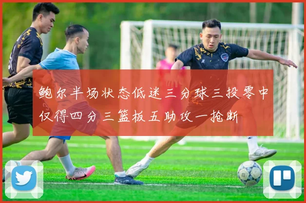 鲍尔半场状态低迷三分球三投零中仅得四分三篮板五助攻一抢断